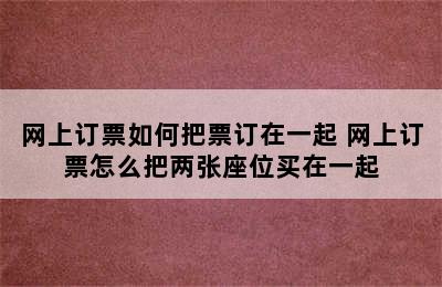 网上订票如何把票订在一起 网上订票怎么把两张座位买在一起